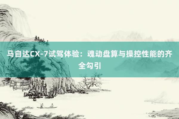 马自达CX-7试驾体验：魂动盘算与操控性能的齐全勾引