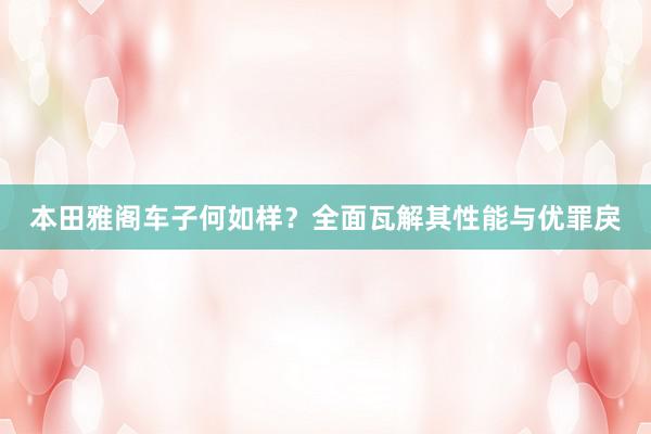 本田雅阁车子何如样?全面瓦解其性能与优罪戾