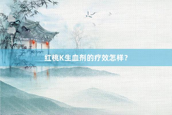 红桃K生血剂的疗效怎样？
