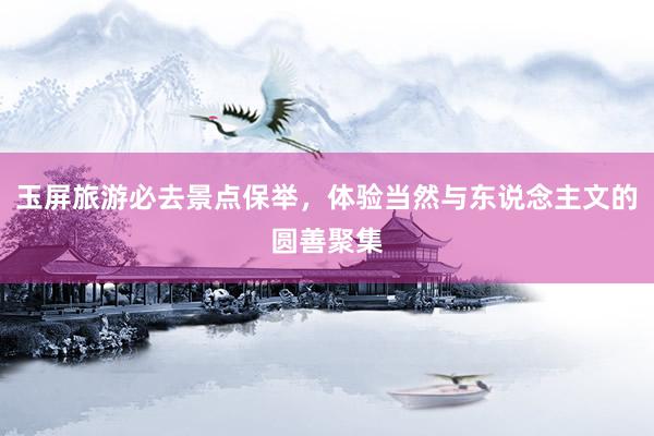 玉屏旅游必去景点保举，体验当然与东说念主文的圆善聚集