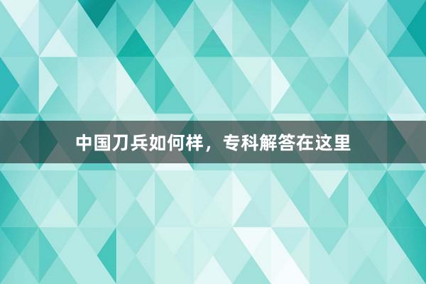 中国刀兵如何样，专科解答在这里