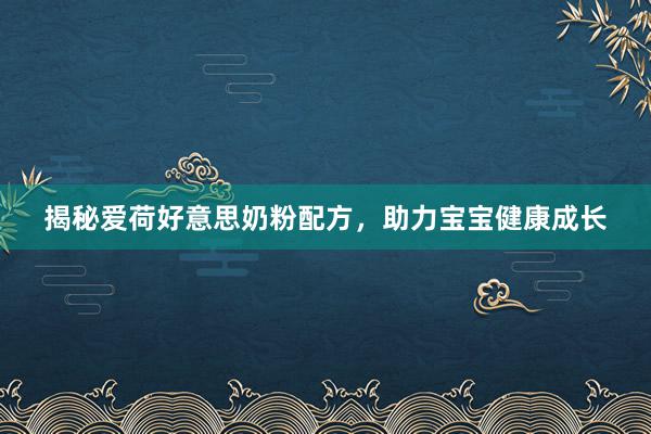 揭秘爱荷好意思奶粉配方，助力宝宝健康成长