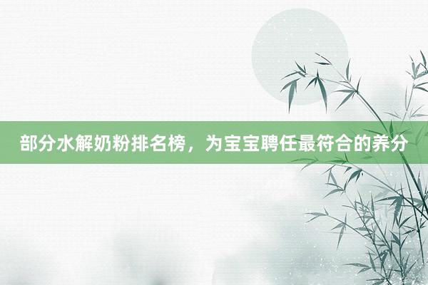 部分水解奶粉排名榜，为宝宝聘任最符合的养分