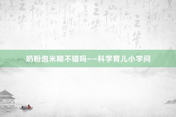 奶粉泡米糊不错吗——科学育儿小学问