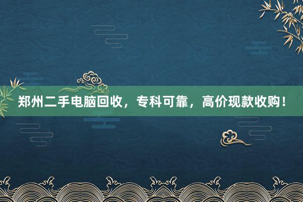 郑州二手电脑回收，专科可靠，高价现款收购！