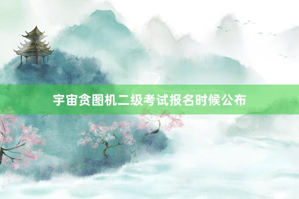 宇宙贪图机二级考试报名时候公布