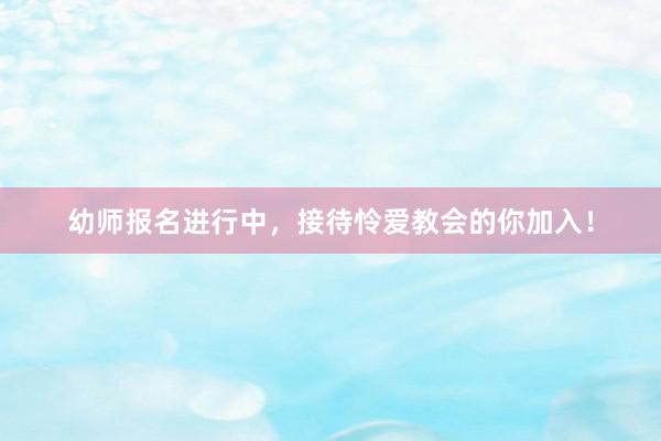 幼师报名进行中，接待怜爱教会的你加入！