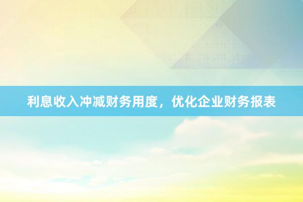 利息收入冲减财务用度，优化企业财务报表
