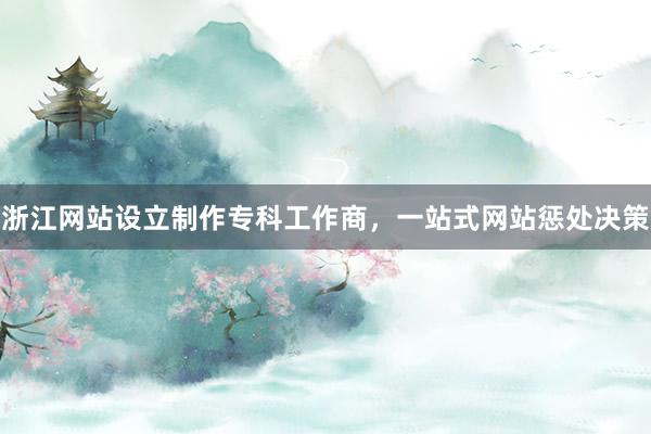 浙江网站设立制作专科工作商，一站式网站惩处决策