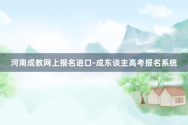河南成教网上报名进口-成东谈主高考报名系统