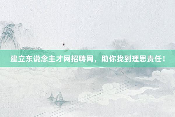建立东说念主才网招聘网，助你找到理思责任！