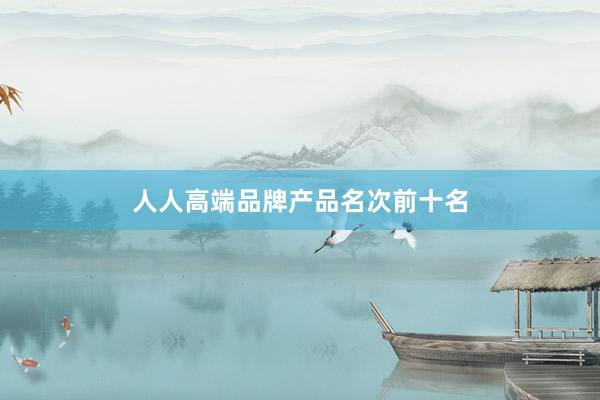 人人高端品牌产品名次前十名