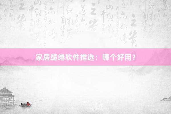 家居缱绻软件推选：哪个好用？
