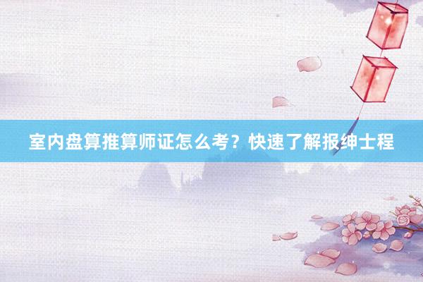 室内盘算推算师证怎么考？快速了解报绅士程